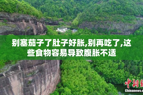 别塞茄子了肚子好胀,别再吃了,这些食物容易导致腹胀不适