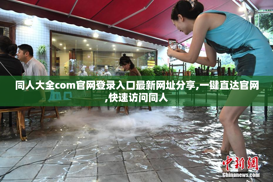 同人大全com官网登录入口最新网址分享,一键直达官网,快速访问同人