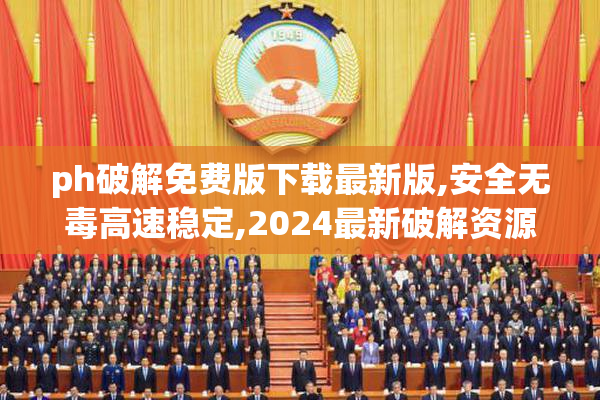 ph破解免费版下载最新版,安全无毒高速稳定,2024最新破解资源免费