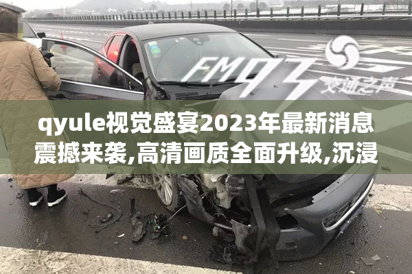 qyule视觉盛宴2023年最新消息震撼来袭,高清画质全面升级,沉浸式