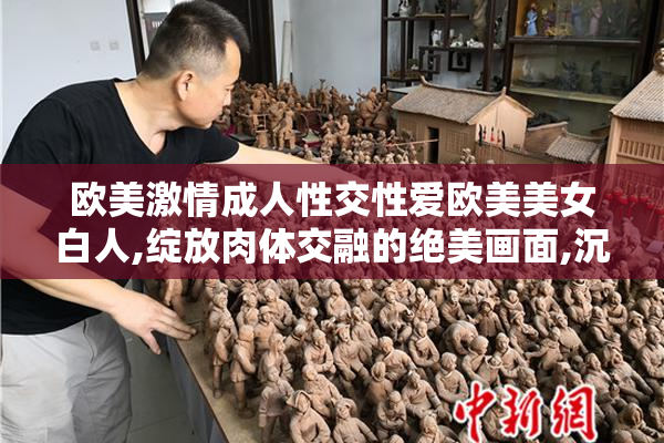 欧美激情成人性交性爱欧美美女白人,绽放肉体交融的绝美画面,沉醉
