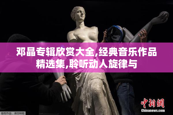 邓晶专辑欣赏大全,经典音乐作品精选集,聆听动人旋律与