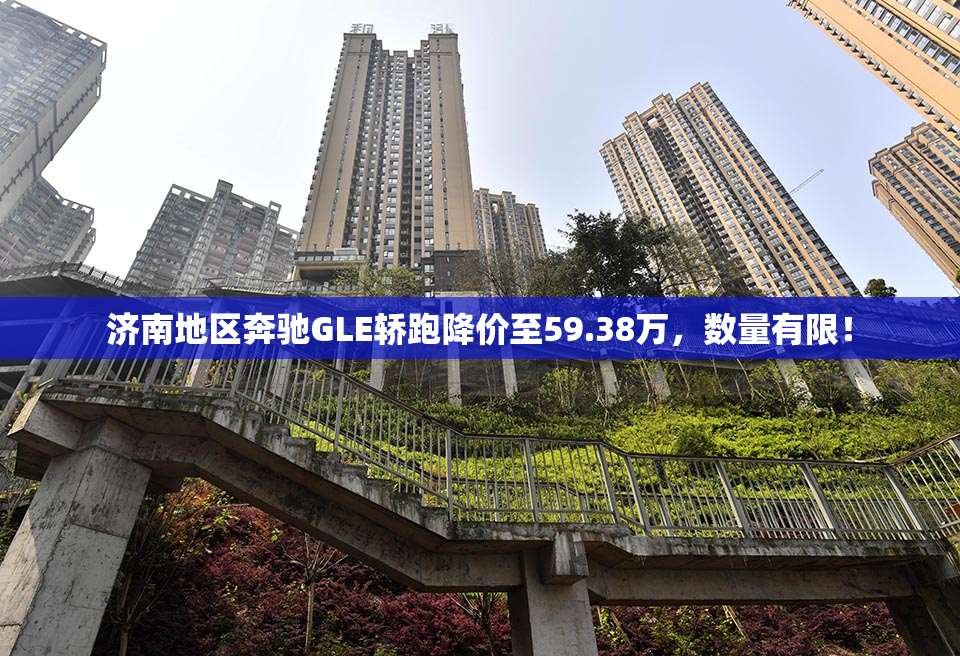 济南地区奔驰GLE轿跑降价至59.38万，数量有限！