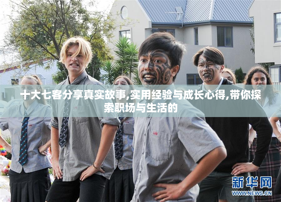 十大七客分享真实故事,实用经验与成长心得,带你探索职场与生活的