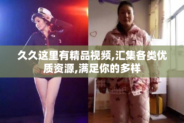 久久这里有精品视频,汇集各类优质资源,满足你的多样