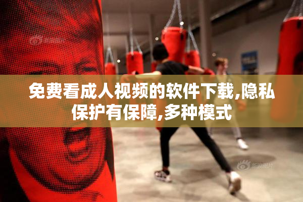 免费看成人视频的软件下载,隐私保护有保障,多种模式