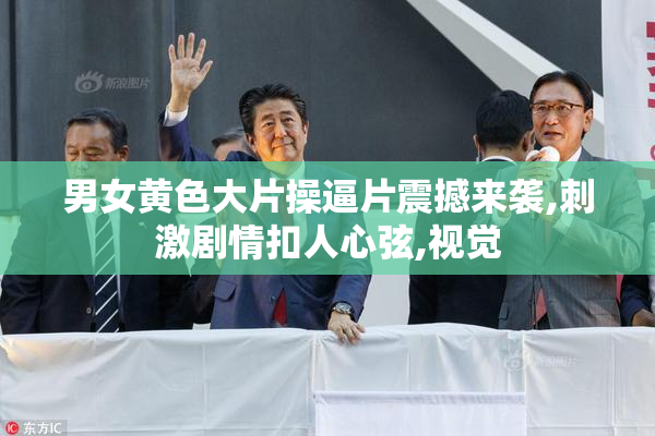 男女黄色大片操逼片震撼来袭,刺激剧情扣人心弦,视觉