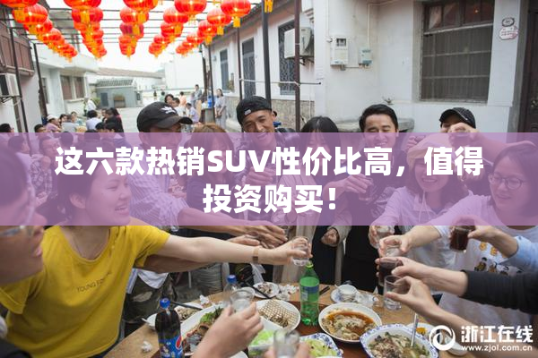 这六款热销SUV性价比高，值得投资购买！