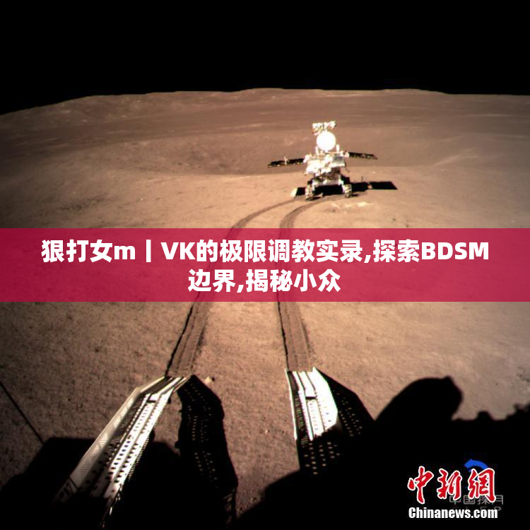 狠打女m丨VK的极限调教实录,探索BDSM边界,揭秘小众