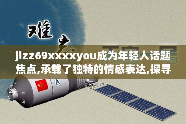 jizz69xxxxyou成为年轻人话题焦点,承载了独特的情感表达,探寻其