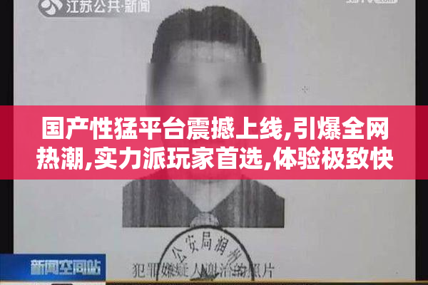 国产性猛平台震撼上线,引爆全网热潮,实力派玩家首选,体验极致快感