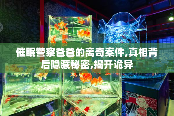 催眠警察爸爸的离奇案件,真相背后隐藏秘密,揭开诡异