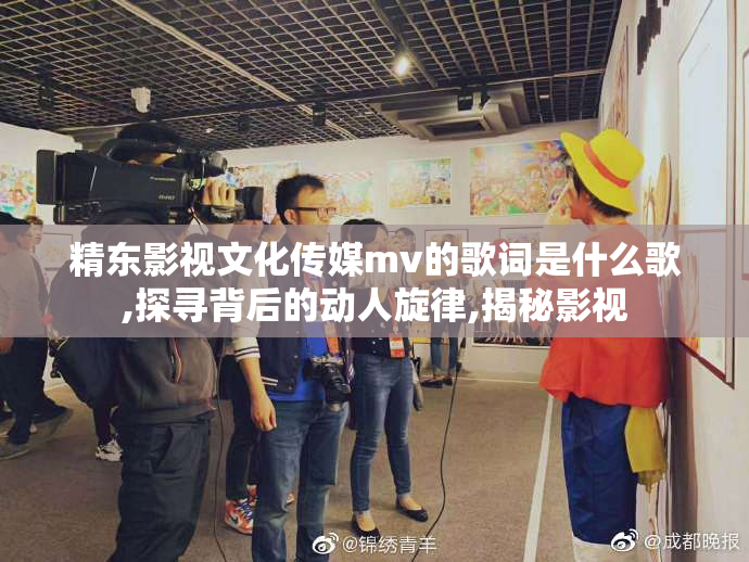 精东影视文化传媒mv的歌词是什么歌,探寻背后的动人旋律,揭秘影视