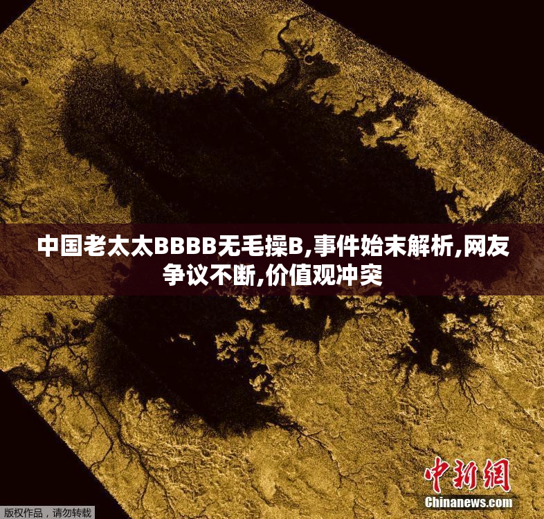 中国老太太BBBB无毛操B,事件始末解析,网友争议不断,价值观冲突