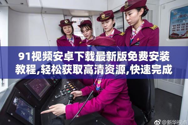 91视频安卓下载最新版免费安装教程,轻松获取高清资源,快速完成
