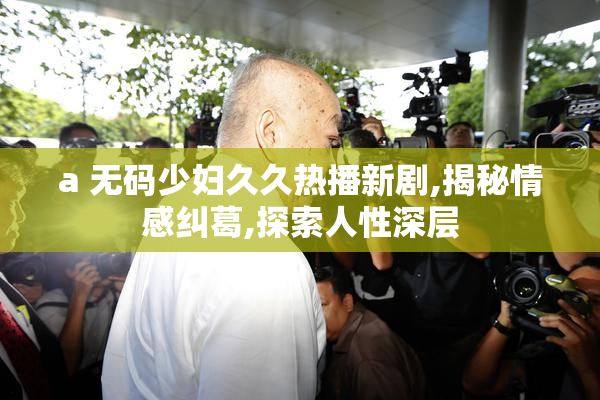 a 无码少妇久久热播新剧,揭秘情感纠葛,探索人性深层
