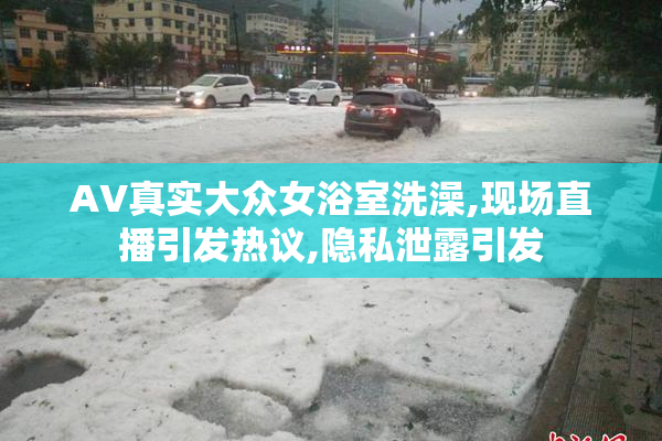 AV真实大众女浴室洗澡,现场直播引发热议,隐私泄露引发