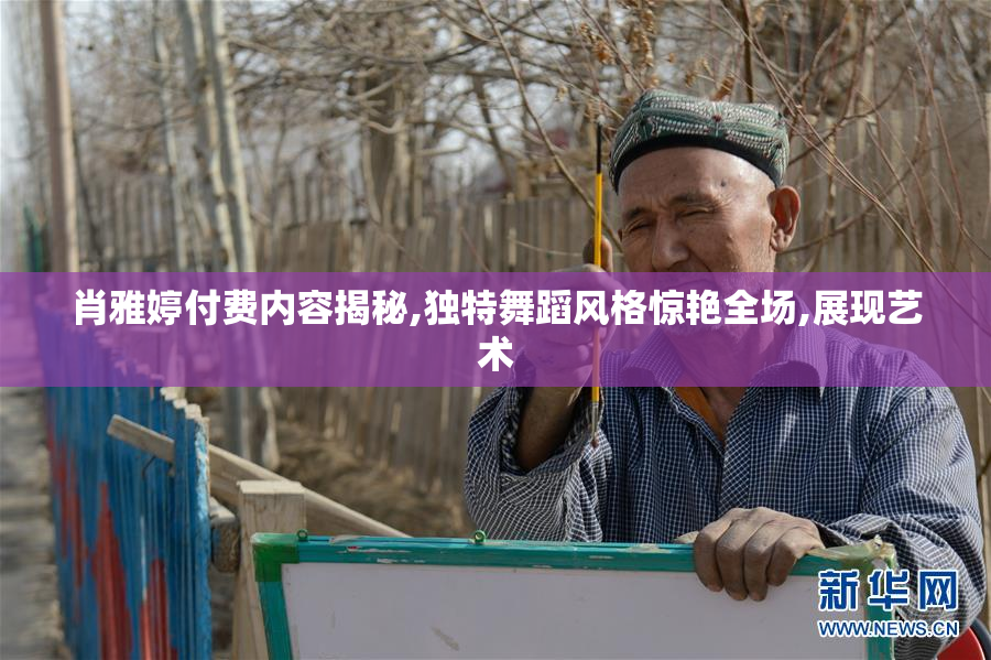 肖雅婷付费内容揭秘,独特舞蹈风格惊艳全场,展现艺术