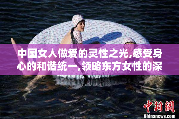 中国女人做爱的灵性之光,感受身心的和谐统一,领略东方女性的深邃