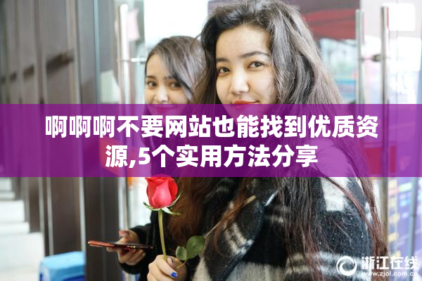 啊啊啊不要网站也能找到优质资源,5个实用方法分享