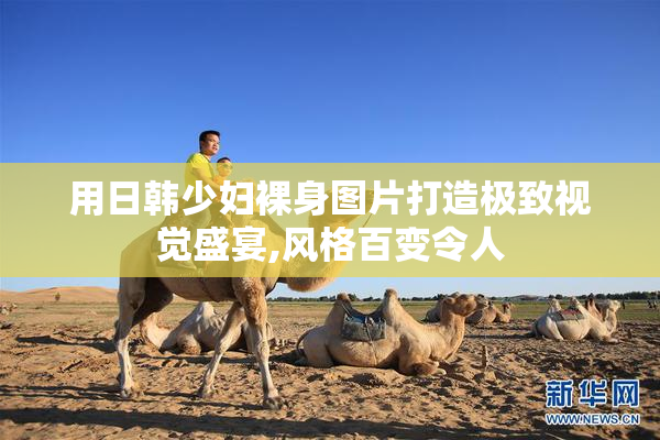 用日韩少妇裸身图片打造极致视觉盛宴,风格百变令人
