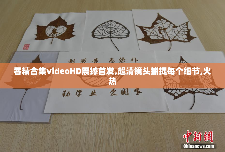 吞精合集videoHD震撼首发,超清镜头捕捉每个细节,火热