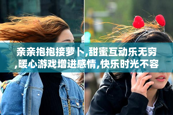 亲亲抱抱接萝卜,甜蜜互动乐无穷,暖心游戏增进感情,快乐时光不容错过