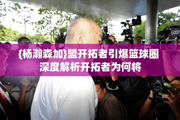 {杨瀚森加}盟开拓者引爆篮球圈 深度解析开拓者为何将