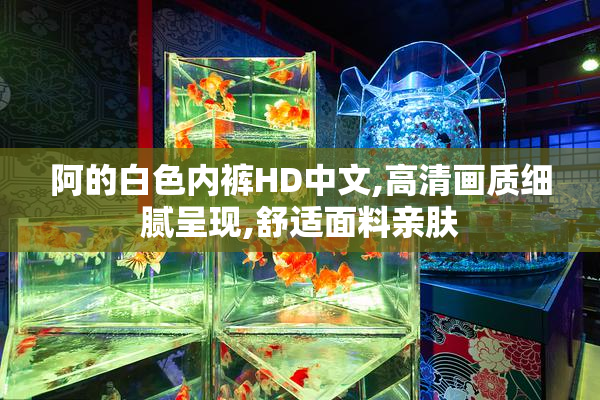 阿的白色内裤HD中文,高清画质细腻呈现,舒适面料亲肤