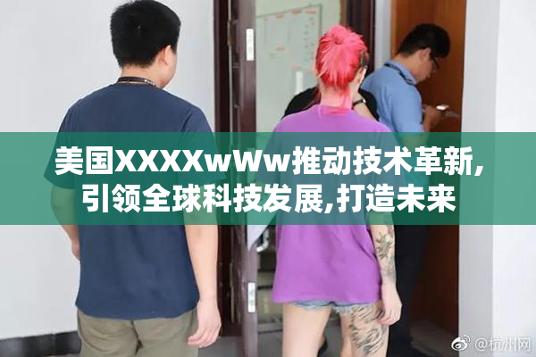 美国XXXXwWw推动技术革新,引领全球科技发展,打造未来