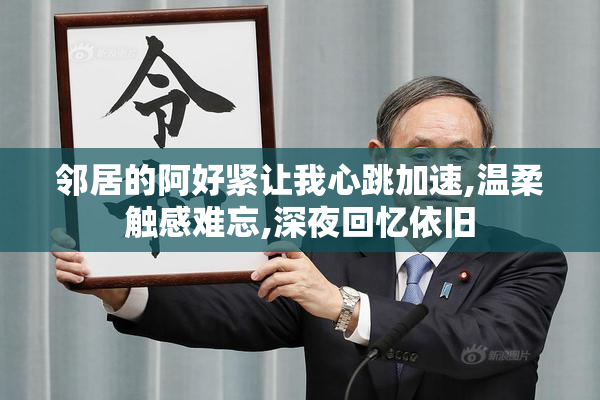 邻居的阿好紧让我心跳加速,温柔触感难忘,深夜回忆依旧