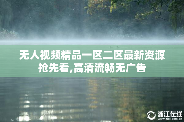 无人视频精品一区二区最新资源抢先看,高清流畅无广告