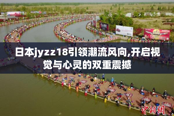 日本jyzz18引领潮流风向,开启视觉与心灵的双重震撼