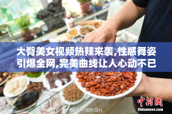 大臀美女视频热辣来袭,性感舞姿引爆全网,完美曲线让人心动不已