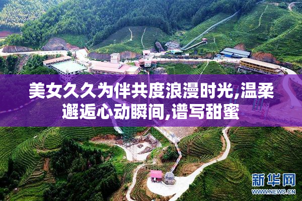 美女久久为伴共度浪漫时光,温柔邂逅心动瞬间,谱写甜蜜