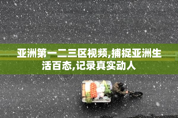 亚洲第一二三区视频,捕捉亚洲生活百态,记录真实动人