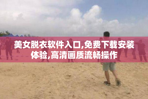 美女脱衣软件入口,免费下载安装体验,高清画质流畅操作