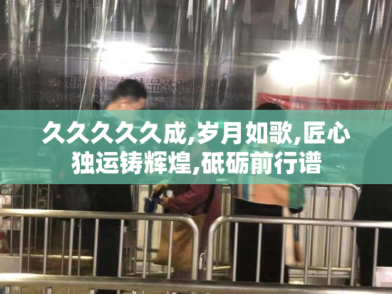 久久久久久成,岁月如歌,匠心独运铸辉煌,砥砺前行谱