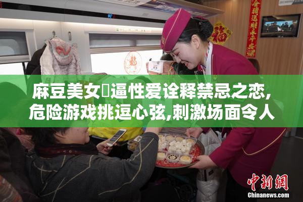 麻豆美女肏逼性爱诠释禁忌之恋,危险游戏挑逗心弦,刺激场面令人