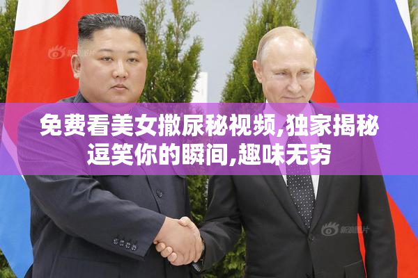 免费看美女撒尿秘视频,独家揭秘逗笑你的瞬间,趣味无穷
