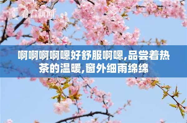 啊啊啊啊嗯好舒服啊嗯,品尝着热茶的温暖,窗外细雨绵绵