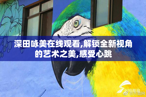 深田咏美在线观看,解锁全新视角的艺术之美,感受心跳