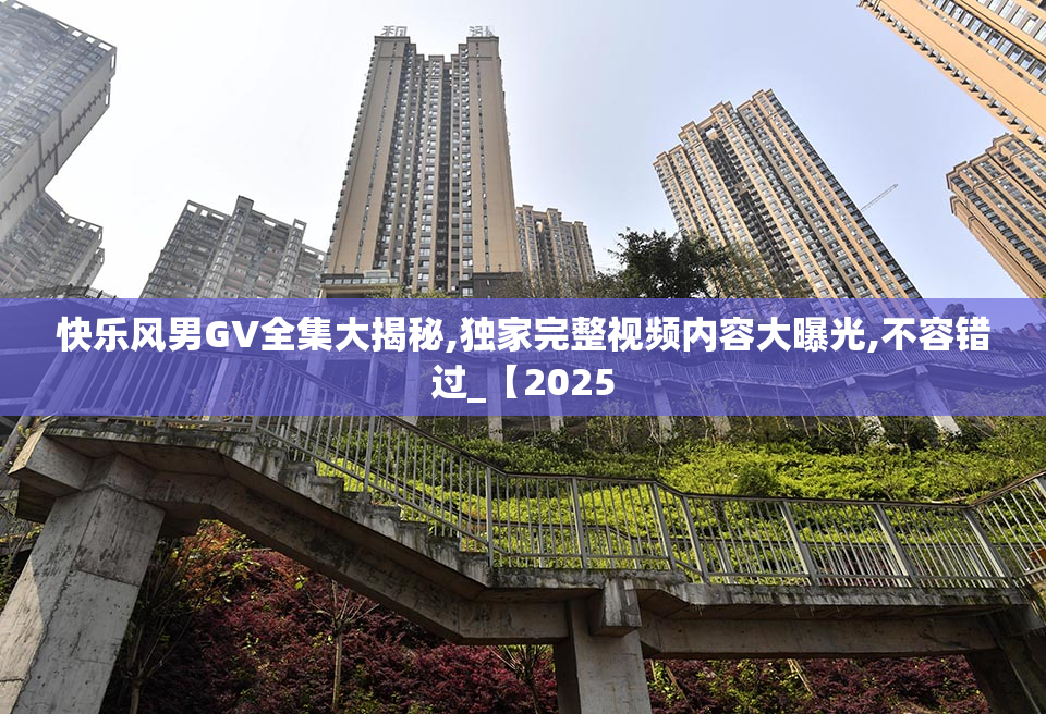 快乐风男GV全集大揭秘,独家完整视频内容大曝光,不容错过_【2025