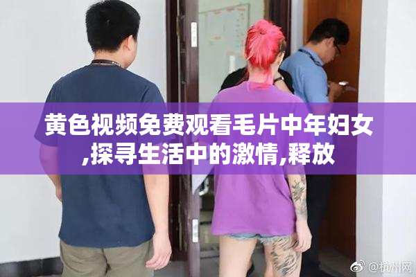 黄色视频免费观看毛片中年妇女,探寻生活中的激情,释放