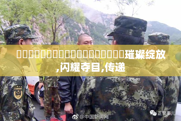 馃崋馃崋馃崋馃崙馃崙馃崙馃埐馃埐馃埐璀璨绽放,闪耀夺目,传递