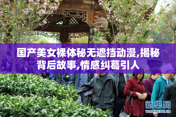 国产美女裸体秘无遮挡动漫,揭秘背后故事,情感纠葛引人