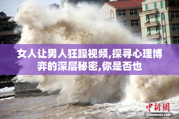 女人让男人狂躁视频,探寻心理博弈的深层秘密,你是否也