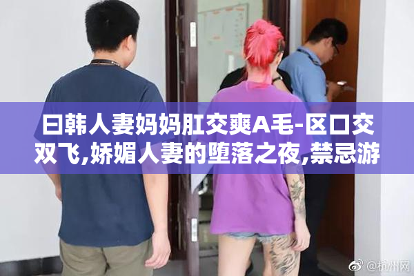 曰韩人妻妈妈肛交爽A毛-区口交双飞,娇媚人妻的堕落之夜,禁忌游戏