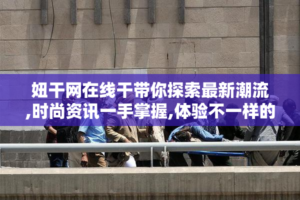 妞干网在线干带你探索最新潮流,时尚资讯一手掌握,体验不一样的