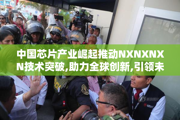 中国芯片产业崛起推动NXNXNXN技术突破,助力全球创新,引领未来科技